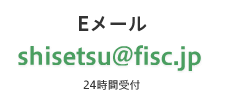 Eメール. shisetsu@fisc.jp
（24時間受付）