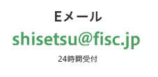 Eメール. shisetsu@fisc.jp
（24時間受付）